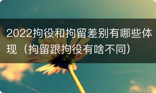 2022拘役和拘留差别有哪些体现（拘留跟拘役有啥不同）