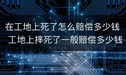 在工地上死了怎么赔偿多少钱 工地上摔死了一般赔偿多少钱