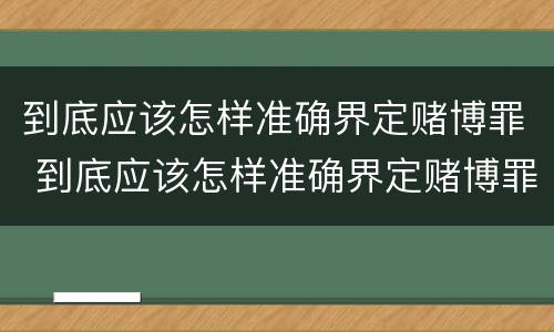 到底应该怎样准确界定赌博罪 到底应该怎样准确界定赌博罪呢