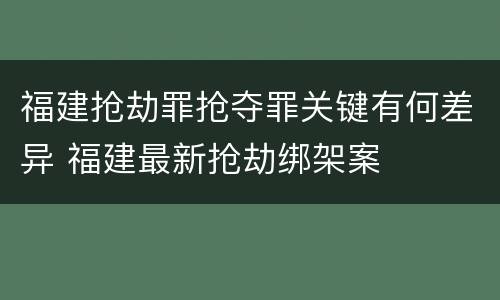 福建抢劫罪抢夺罪关键有何差异 福建最新抢劫绑架案