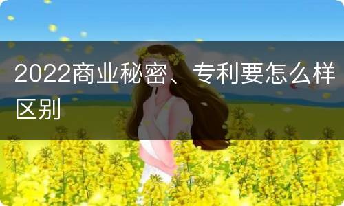 2022商业秘密、专利要怎么样区别