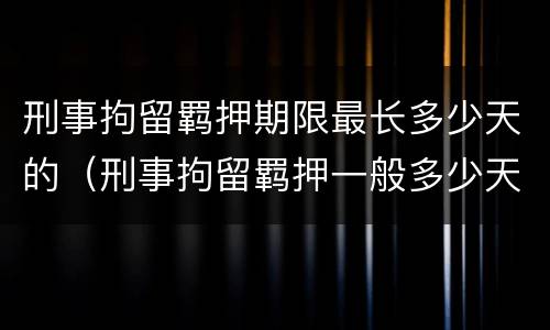 刑事拘留羁押期限最长多少天的（刑事拘留羁押一般多少天可以放出来）