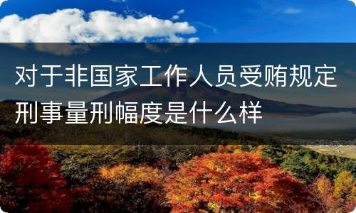 对于非国家工作人员受贿规定刑事量刑幅度是什么样