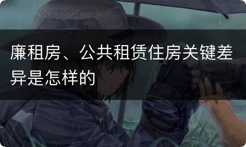 廉租房、公共租赁住房关键差异是怎样的