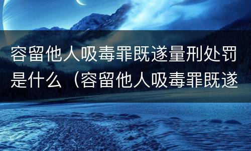 容留他人吸毒罪既遂量刑处罚是什么（容留他人吸毒罪既遂量刑处罚是什么标准）