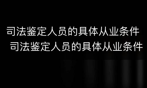 司法鉴定人员的具体从业条件 司法鉴定人员的具体从业条件是什么