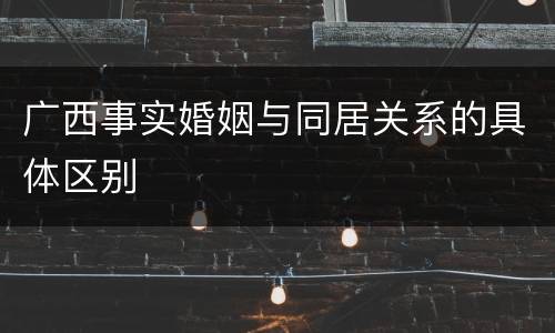 广西事实婚姻与同居关系的具体区别