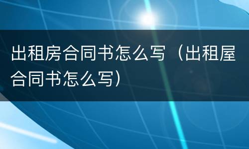 出租房合同书怎么写（出租屋合同书怎么写）