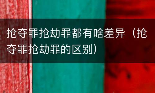 抢夺罪抢劫罪都有啥差异（抢夺罪抢劫罪的区别）