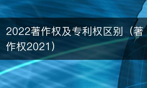 2022著作权及专利权区别（著作权2021）
