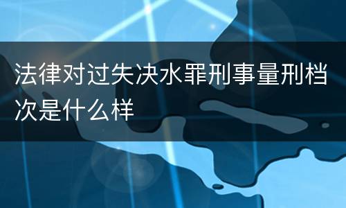 法律对过失决水罪刑事量刑档次是什么样