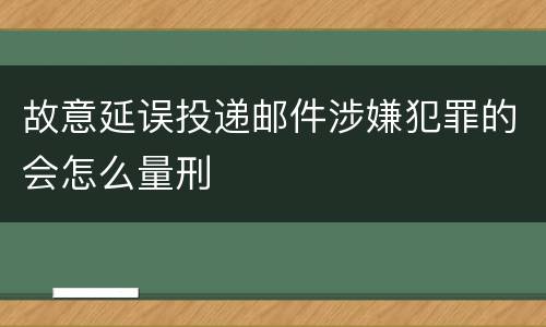 故意延误投递邮件涉嫌犯罪的会怎么量刑