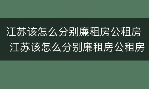 江苏该怎么分别廉租房公租房 江苏该怎么分别廉租房公租房和商品房