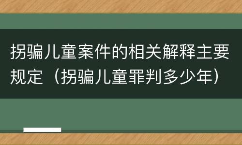 拐骗儿童案件的相关解释主要规定（拐骗儿童罪判多少年）