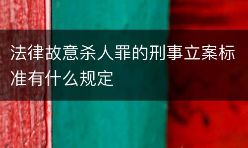 法律故意杀人罪的刑事立案标准有什么规定