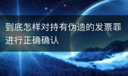 到底怎样对持有伪造的发票罪进行正确确认