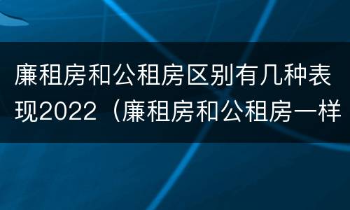 廉租房和公租房区别有几种表现2022（廉租房和公租房一样吗?）