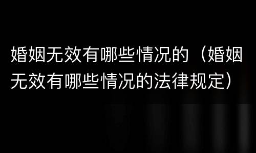 婚姻无效有哪些情况的（婚姻无效有哪些情况的法律规定）