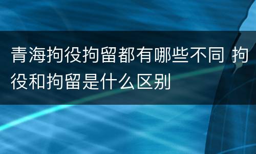 青海拘役拘留都有哪些不同 拘役和拘留是什么区别