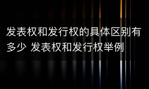 发表权和发行权的具体区别有多少 发表权和发行权举例