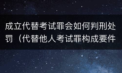 成立代替考试罪会如何判刑处罚（代替他人考试罪构成要件有何规定）