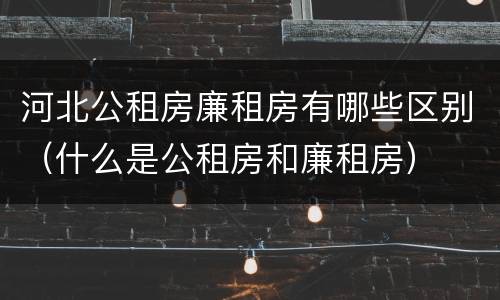 河北公租房廉租房有哪些区别（什么是公租房和廉租房）