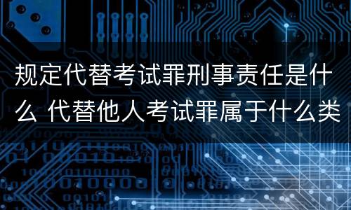 规定代替考试罪刑事责任是什么 代替他人考试罪属于什么类犯罪