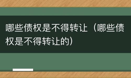 哪些债权是不得转让（哪些债权是不得转让的）