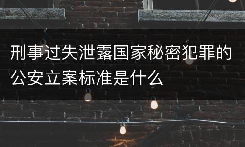 刑事过失泄露国家秘密犯罪的公安立案标准是什么