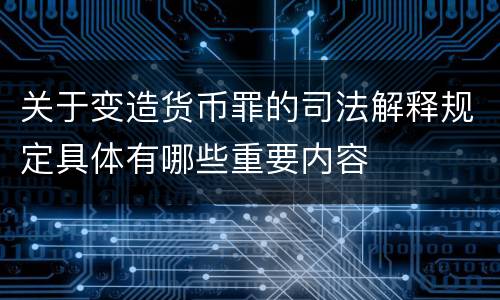 关于变造货币罪的司法解释规定具体有哪些重要内容