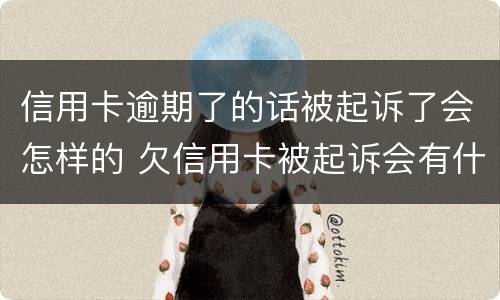 信用卡逾期了的话被起诉了会怎样的 欠信用卡被起诉会有什么后果是什么