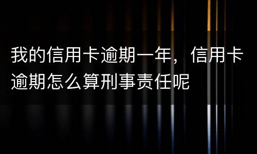 我的信用卡逾期一年，信用卡逾期怎么算刑事责任呢