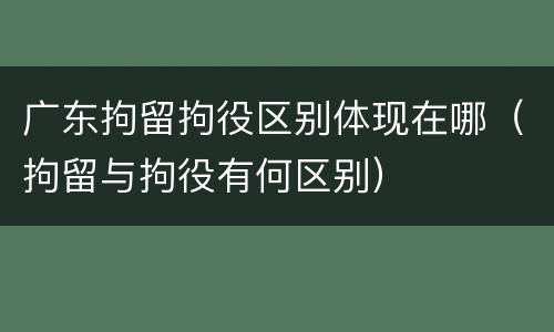 广东拘留拘役区别体现在哪（拘留与拘役有何区别）
