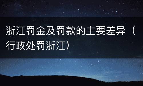 浙江罚金及罚款的主要差异（行政处罚浙江）