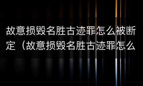 故意损毁名胜古迹罪怎么被断定（故意损毁名胜古迹罪怎么被断定的）