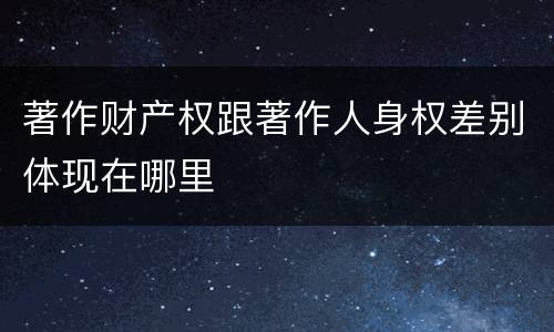 著作财产权跟著作人身权差别体现在哪里