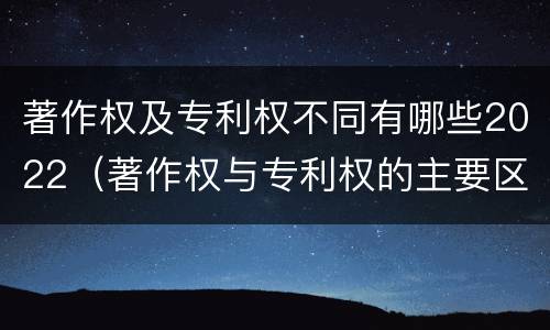 著作权及专利权不同有哪些2022（著作权与专利权的主要区别）