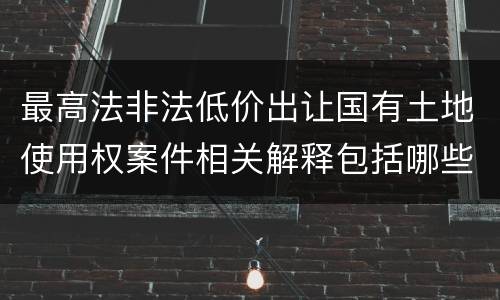 最高法非法低价出让国有土地使用权案件相关解释包括哪些规定