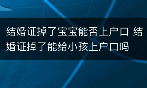 结婚证掉了宝宝能否上户口 结婚证掉了能给小孩上户口吗