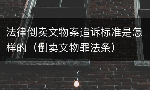 法律倒卖文物案追诉标准是怎样的（倒卖文物罪法条）