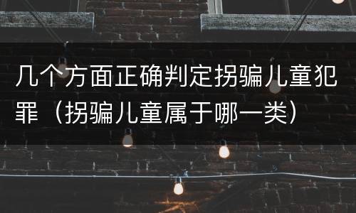 几个方面正确判定拐骗儿童犯罪（拐骗儿童属于哪一类）