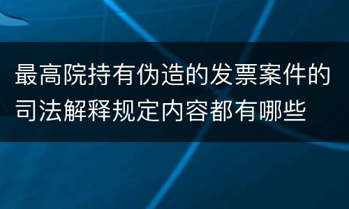 最高院持有伪造的发票案件的司法解释规定内容都有哪些