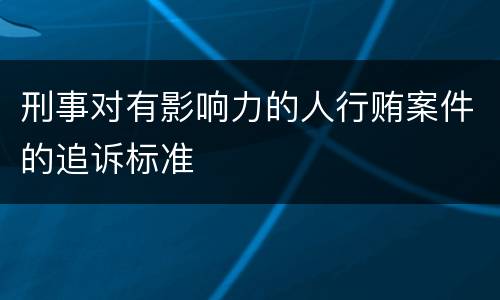 刑事对有影响力的人行贿案件的追诉标准