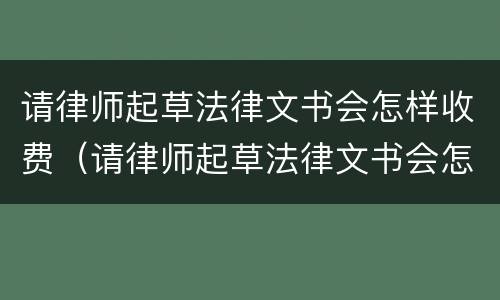 请律师起草法律文书会怎样收费（请律师起草法律文书会怎样收费呢）
