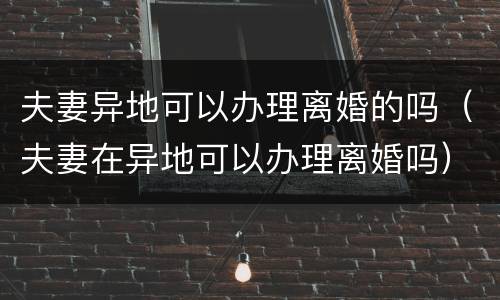 夫妻异地可以办理离婚的吗（夫妻在异地可以办理离婚吗）