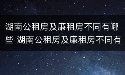 湖南公租房及廉租房不同有哪些 湖南公租房及廉租房不同有哪些条件