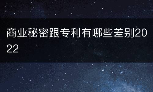 商业秘密跟专利有哪些差别2022
