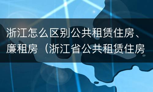 浙江怎么区别公共租赁住房、廉租房（浙江省公共租赁住房）