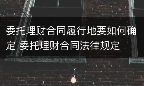 委托理财合同履行地要如何确定 委托理财合同法律规定