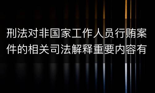 刑法对非国家工作人员行贿案件的相关司法解释重要内容有哪些